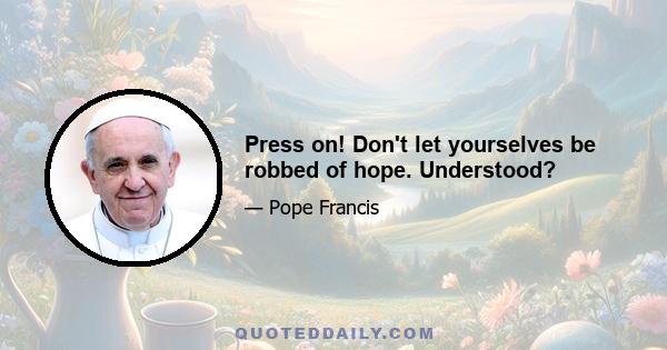 Press on! Don't let yourselves be robbed of hope. Understood?