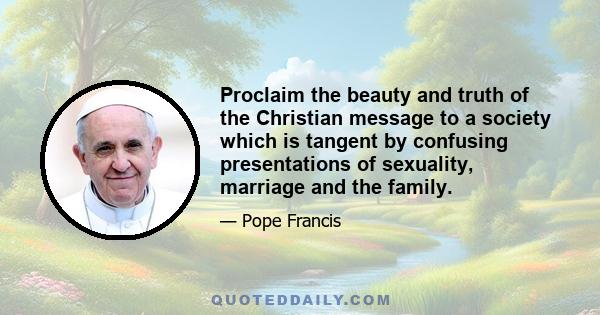 Proclaim the beauty and truth of the Christian message to a society which is tangent by confusing presentations of sexuality, marriage and the family.