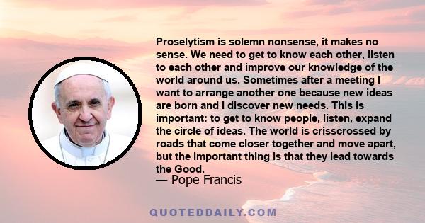 Proselytism is solemn nonsense, it makes no sense. We need to get to know each other, listen to each other and improve our knowledge of the world around us.