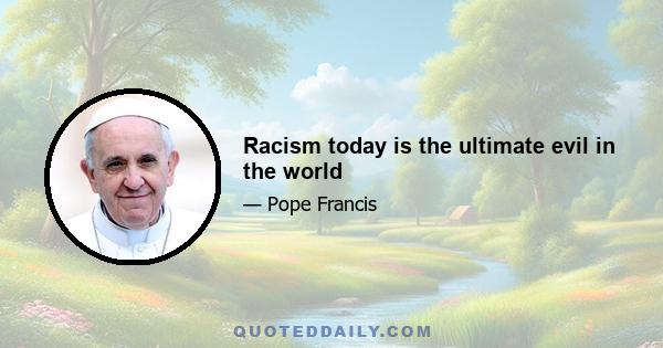 Racism today is the ultimate evil in the world