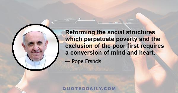 Reforming the social structures which perpetuate poverty and the exclusion of the poor first requires a conversion of mind and heart.