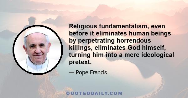 Religious fundamentalism, even before it eliminates human beings by perpetrating horrendous killings, eliminates God himself, turning him into a mere ideological pretext.