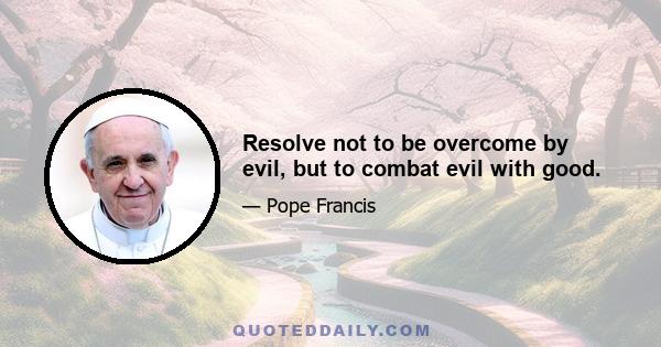 Resolve not to be overcome by evil, but to combat evil with good.