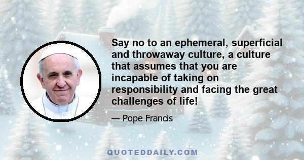 Say no to an ephemeral, superficial and throwaway culture, a culture that assumes that you are incapable of taking on responsibility and facing the great challenges of life!