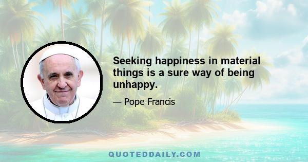 Seeking happiness in material things is a sure way of being unhappy.