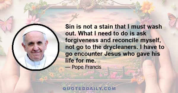 Sin is not a stain that I must wash out. What I need to do is ask forgiveness and reconcile myself, not go to the drycleaners. I have to go encounter Jesus who gave his life for me.