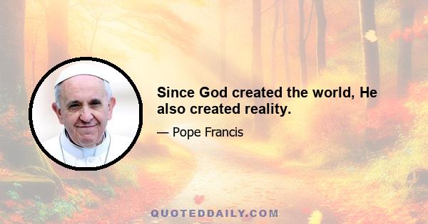 Since God created the world, He also created reality.