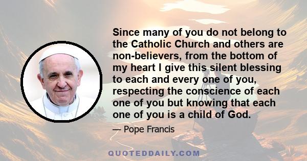 Since many of you do not belong to the Catholic Church and others are non-believers, from the bottom of my heart I give this silent blessing to each and every one of you, respecting the conscience of each one of you but 