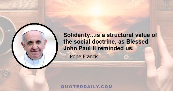 Solidarity...is a structural value of the social doctrine, as Blessed John Paul II reminded us.