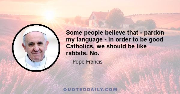 Some people believe that - pardon my language - in order to be good Catholics, we should be like rabbits. No.