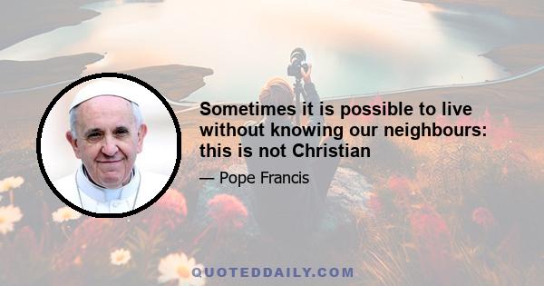 Sometimes it is possible to live without knowing our neighbours: this is not Christian