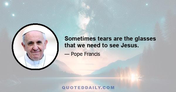 Sometimes tears are the glasses that we need to see Jesus.