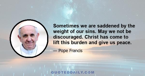 Sometimes we are saddened by the weight of our sins. May we not be discouraged. Christ has come to lift this burden and give us peace.