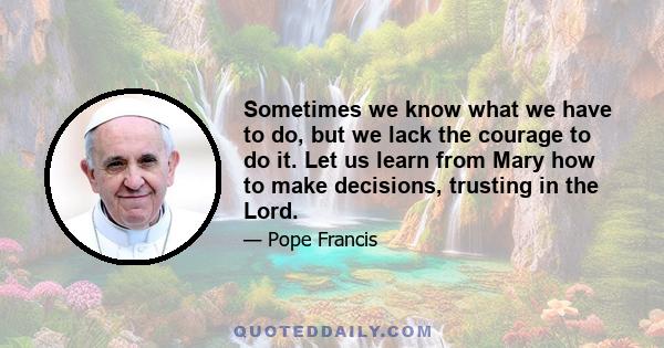 Sometimes we know what we have to do, but we lack the courage to do it. Let us learn from Mary how to make decisions, trusting in the Lord.