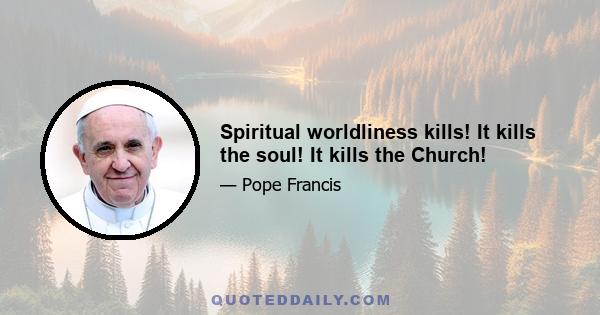 Spiritual worldliness kills! It kills the soul! It kills the Church!