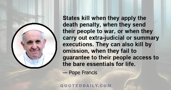 States kill when they apply the death penalty, when they send their people to war, or when they carry out extra-judicial or summary executions. They can also kill by omission, when they fail to guarantee to their people 