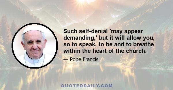 Such self-denial 'may appear demanding,' but it will allow you, so to speak, to be and to breathe within the heart of the church.