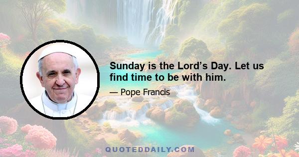 Sunday is the Lord’s Day. Let us find time to be with him.