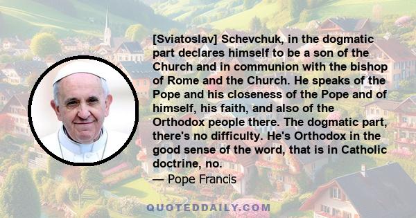 [Sviatoslav] Schevchuk, in the dogmatic part declares himself to be a son of the Church and in communion with the bishop of Rome and the Church. He speaks of the Pope and his closeness of the Pope and of himself, his