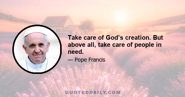 Take care of God’s creation. But above all, take care of people in need.