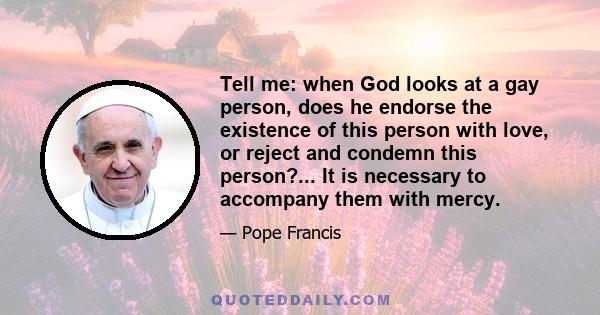 Tell me: when God looks at a gay person, does he endorse the existence of this person with love, or reject and condemn this person?... It is necessary to accompany them with mercy.