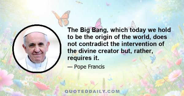 The Big Bang, which today we hold to be the origin of the world, does not contradict the intervention of the divine creator but, rather, requires it.