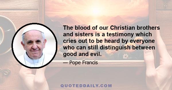 The blood of our Christian brothers and sisters is a testimony which cries out to be heard by everyone who can still distinguish between good and evil.