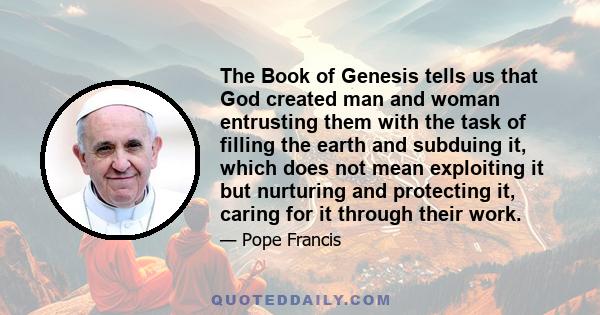 The Book of Genesis tells us that God created man and woman entrusting them with the task of filling the earth and subduing it, which does not mean exploiting it but nurturing and protecting it, caring for it through