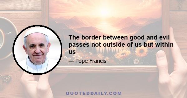 The border between good and evil passes not outside of us but within us