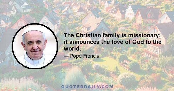 The Christian family is missionary: it announces the love of God to the world.