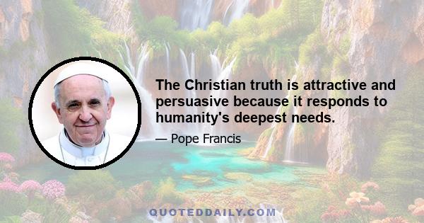 The Christian truth is attractive and persuasive because it responds to humanity's deepest needs.