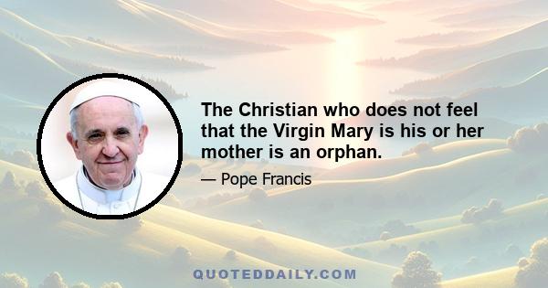 The Christian who does not feel that the Virgin Mary is his or her mother is an orphan.