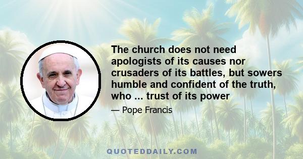 The church does not need apologists of its causes nor crusaders of its battles, but sowers humble and confident of the truth, who ... trust of its power