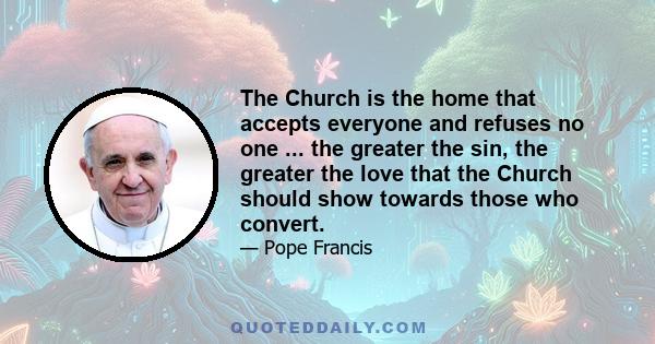 The Church is the home that accepts everyone and refuses no one ... the greater the sin, the greater the love that the Church should show towards those who convert.