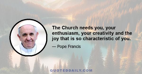 The Church needs you, your enthusiasm, your creativity and the joy that is so characteristic of you.