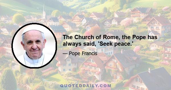 The Church of Rome, the Pope has always said, 'Seek peace.'