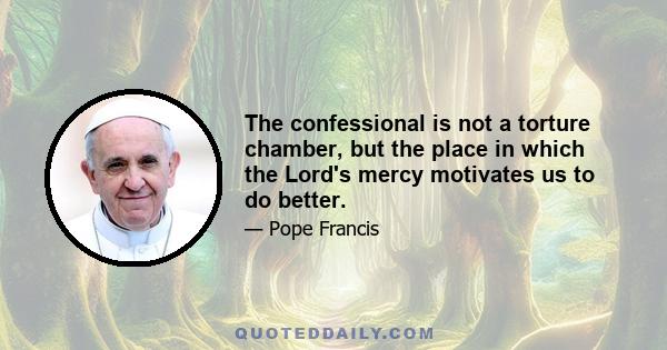 The confessional is not a torture chamber, but the place in which the Lord's mercy motivates us to do better.