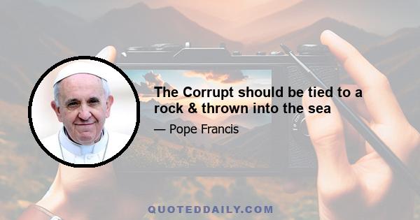 The Corrupt should be tied to a rock & thrown into the sea