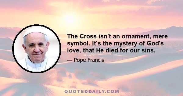 The Cross isn't an ornament, mere symbol. It's the mystery of God's love, that He died for our sins.