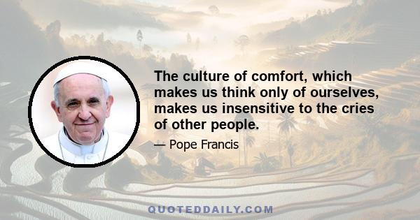 The culture of comfort, which makes us think only of ourselves, makes us insensitive to the cries of other people.