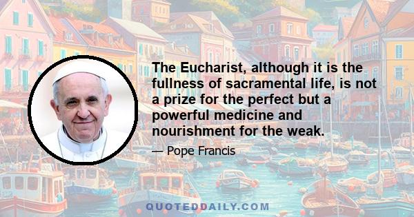 The Eucharist, although it is the fullness of sacramental life, is not a prize for the perfect but a powerful medicine and nourishment for the weak.