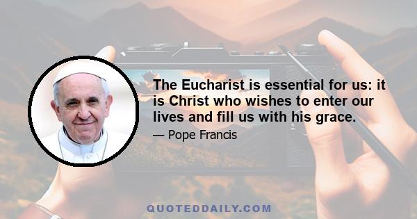 The Eucharist is essential for us: it is Christ who wishes to enter our lives and fill us with his grace.