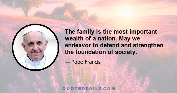 The family is the most important wealth of a nation. May we endeavor to defend and strengthen the foundation of society.