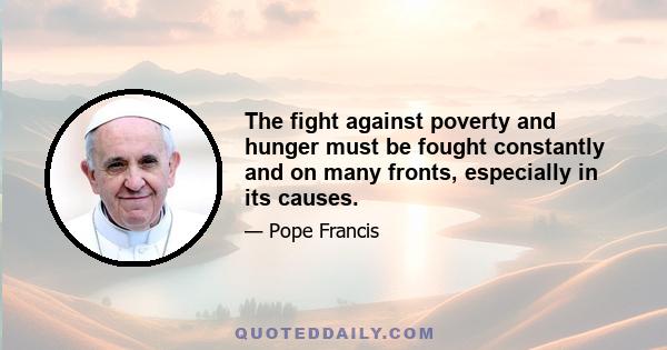 The fight against poverty and hunger must be fought constantly and on many fronts, especially in its causes.