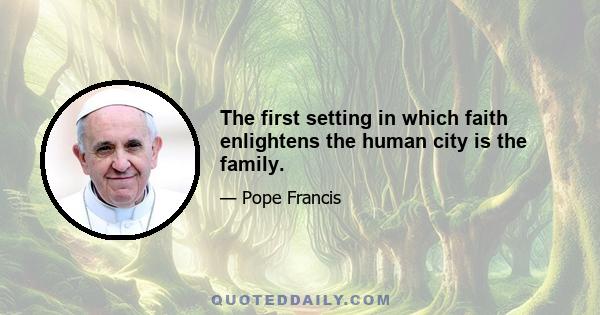 The first setting in which faith enlightens the human city is the family.