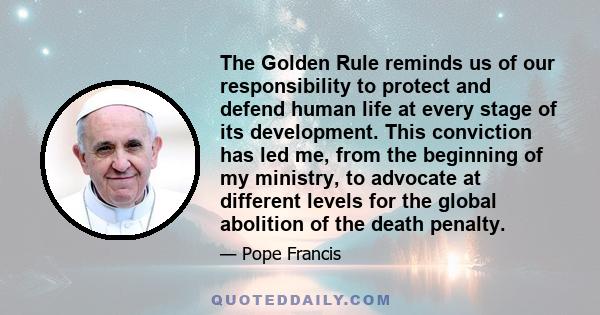 The Golden Rule reminds us of our responsibility to protect and defend human life at every stage of its development. This conviction has led me, from the beginning of my ministry, to advocate at different levels for the 