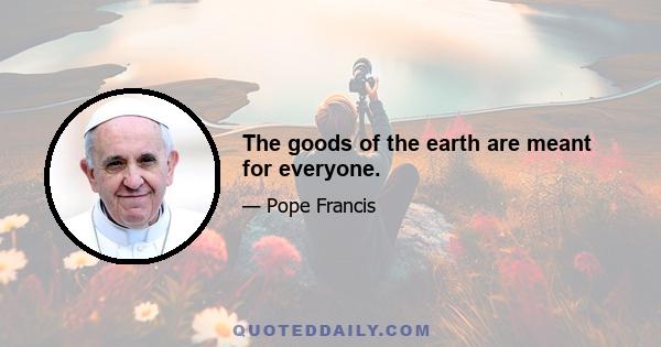 The goods of the earth are meant for everyone.