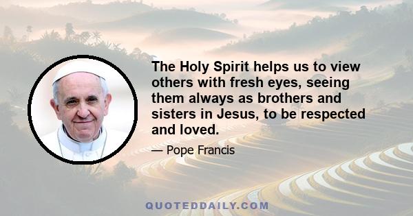 The Holy Spirit helps us to view others with fresh eyes, seeing them always as brothers and sisters in Jesus, to be respected and loved.