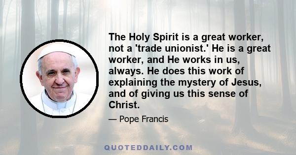 The Holy Spirit is a great worker, not a 'trade unionist.' He is a great worker, and He works in us, always. He does this work of explaining the mystery of Jesus, and of giving us this sense of Christ.