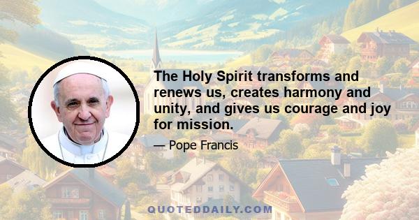 The Holy Spirit transforms and renews us, creates harmony and unity, and gives us courage and joy for mission.